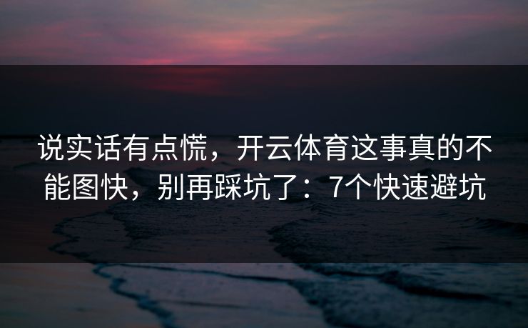 说实话有点慌，开云体育这事真的不能图快，别再踩坑了：7个快速避坑