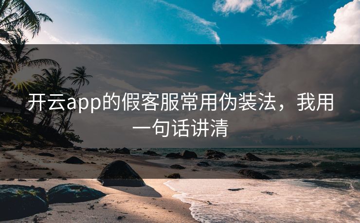 开云app的假客服常用伪装法，我用一句话讲清