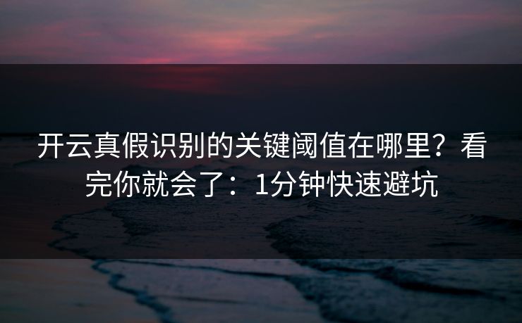 开云真假识别的关键阈值在哪里？看完你就会了：1分钟快速避坑