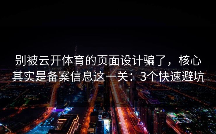 别被云开体育的页面设计骗了，核心其实是备案信息这一关：3个快速避坑