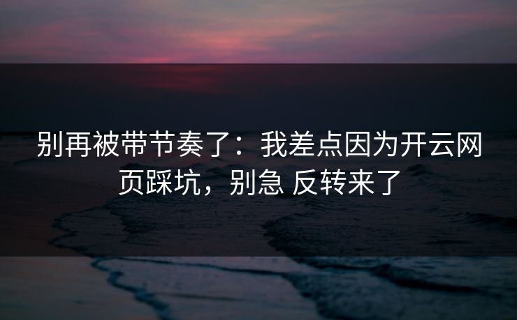别再被带节奏了：我差点因为开云网页踩坑，别急 反转来了