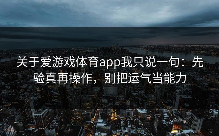 关于爱游戏体育app我只说一句：先验真再操作，别把运气当能力
