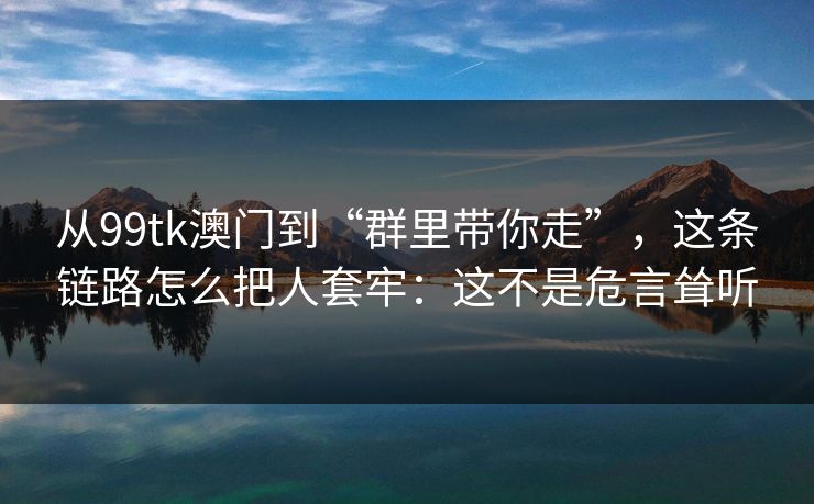从99tk澳门到“群里带你走”，这条链路怎么把人套牢：这不是危言耸听