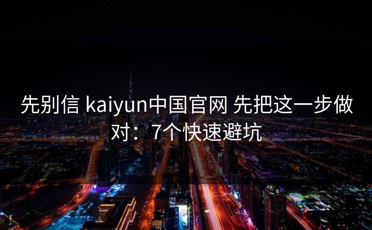 先别信 kaiyun中国官网 先把这一步做对：7个快速避坑