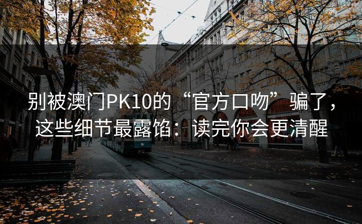 别被澳门PK10的“官方口吻”骗了，这些细节最露馅：读完你会更清醒