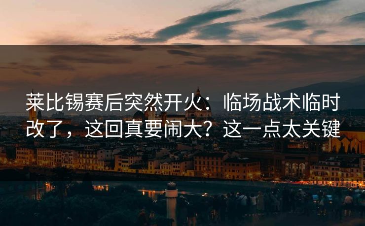 莱比锡赛后突然开火：临场战术临时改了，这回真要闹大？这一点太关键