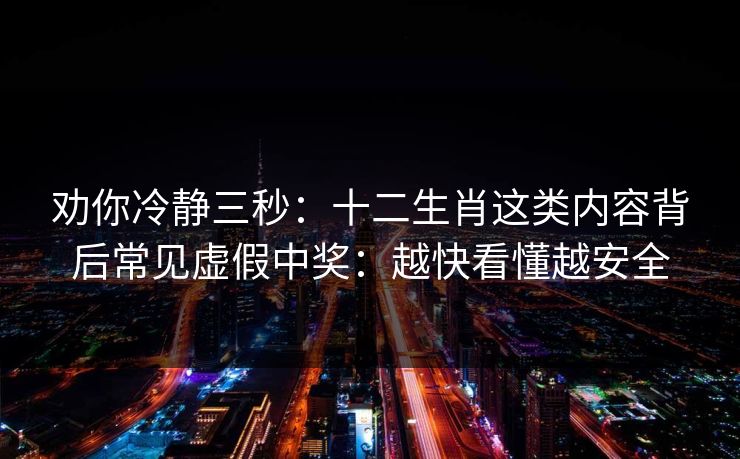 劝你冷静三秒：十二生肖这类内容背后常见虚假中奖：越快看懂越安全
