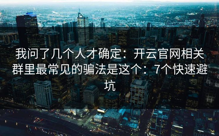 我问了几个人才确定：开云官网相关群里最常见的骗法是这个：7个快速避坑