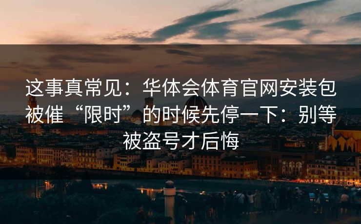 这事真常见：华体会体育官网安装包被催“限时”的时候先停一下：别等被盗号才后悔