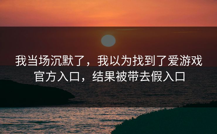 我当场沉默了，我以为找到了爱游戏官方入口，结果被带去假入口