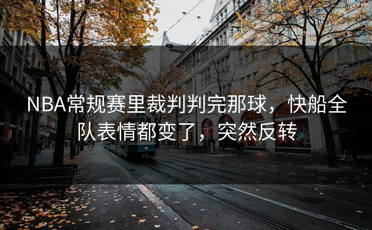 NBA常规赛里裁判判完那球，快船全队表情都变了，突然反转
