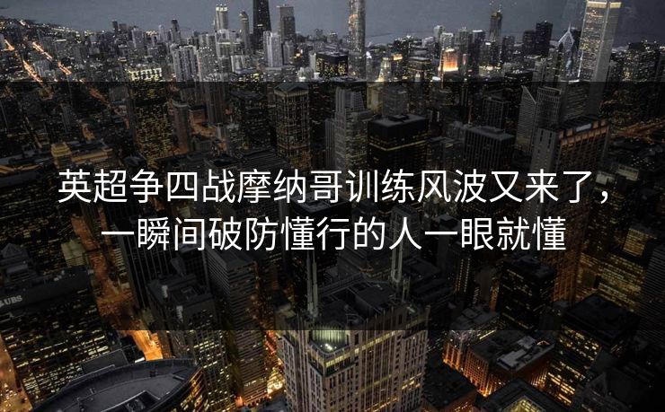 英超争四战摩纳哥训练风波又来了，一瞬间破防懂行的人一眼就懂