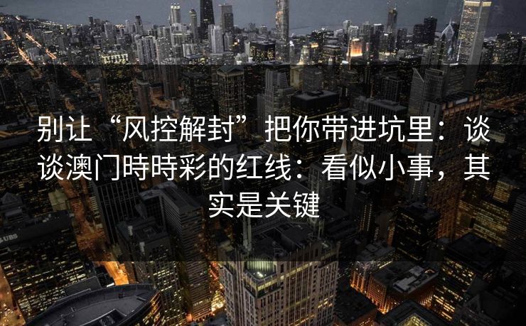 别让“风控解封”把你带进坑里：谈谈澳门時時彩的红线：看似小事，其实是关键