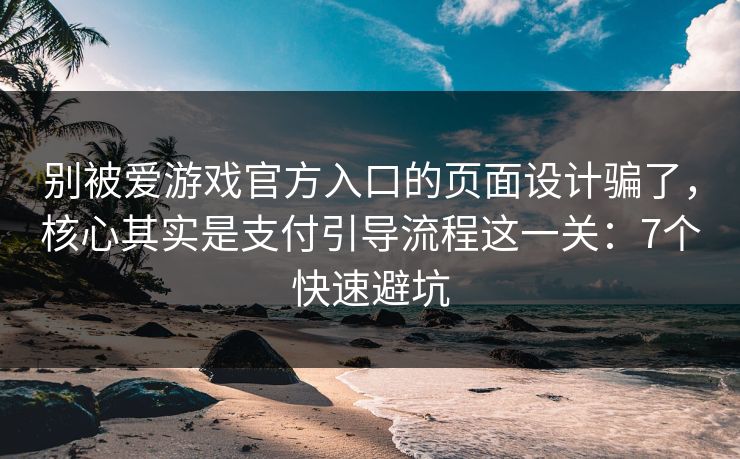 别被爱游戏官方入口的页面设计骗了，核心其实是支付引导流程这一关：7个快速避坑