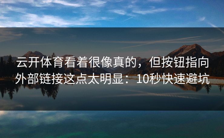 云开体育看着很像真的，但按钮指向外部链接这点太明显：10秒快速避坑