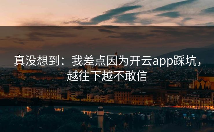 真没想到：我差点因为开云app踩坑，越往下越不敢信