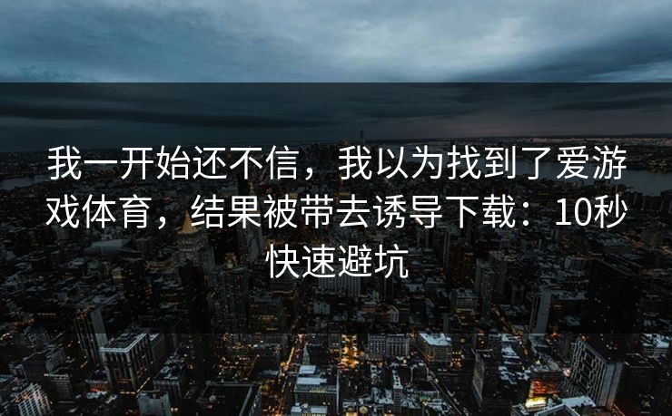我一开始还不信，我以为找到了爱游戏体育，结果被带去诱导下载：10秒快速避坑