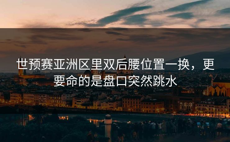 世预赛亚洲区里双后腰位置一换，更要命的是盘口突然跳水
