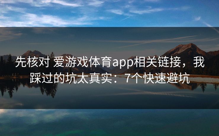 先核对 爱游戏体育app相关链接，我踩过的坑太真实：7个快速避坑