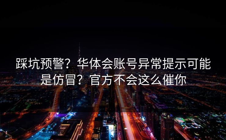 踩坑预警？华体会账号异常提示可能是仿冒？官方不会这么催你