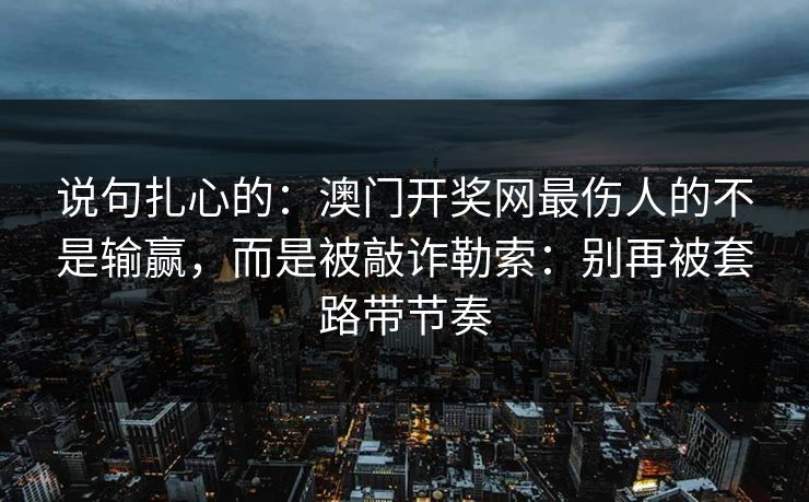 说句扎心的：澳门开奖网最伤人的不是输赢，而是被敲诈勒索：别再被套路带节奏