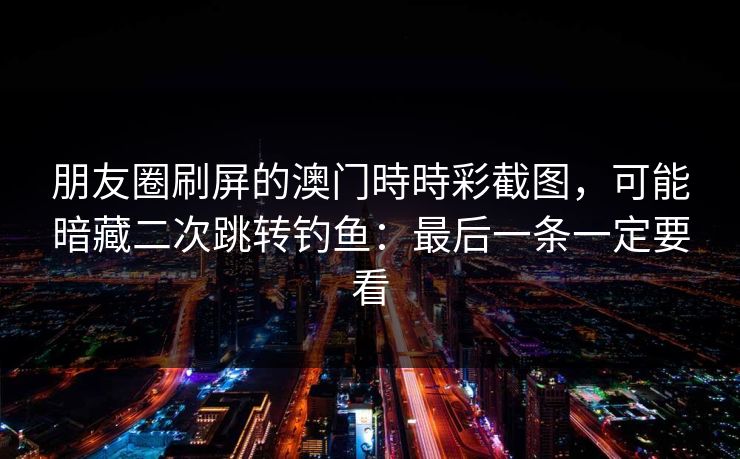 朋友圈刷屏的澳门時時彩截图，可能暗藏二次跳转钓鱼：最后一条一定要看