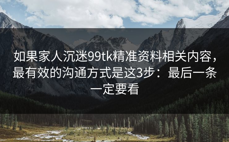 如果家人沉迷99tk精准资料相关内容，最有效的沟通方式是这3步：最后一条一定要看