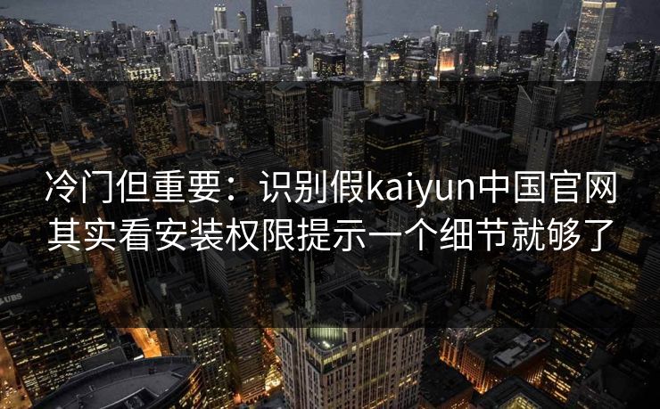 冷门但重要：识别假kaiyun中国官网其实看安装权限提示一个细节就够了