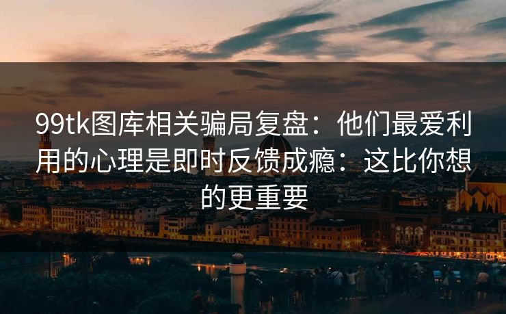 99tk图库相关骗局复盘：他们最爱利用的心理是即时反馈成瘾：这比你想的更重要