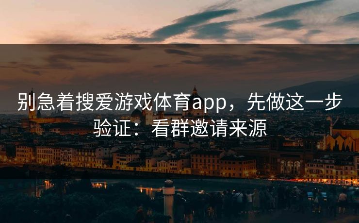 别急着搜爱游戏体育app，先做这一步验证：看群邀请来源