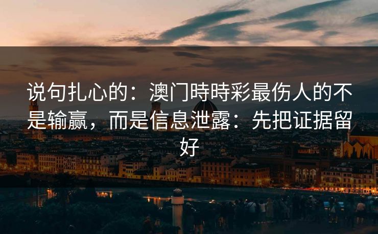 说句扎心的：澳门時時彩最伤人的不是输赢，而是信息泄露：先把证据留好