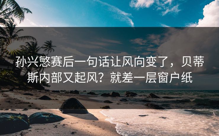 孙兴慜赛后一句话让风向变了，贝蒂斯内部又起风？就差一层窗户纸