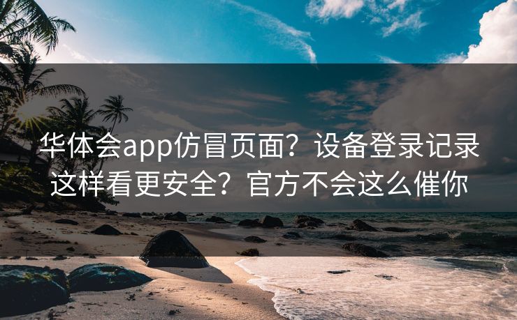 华体会app仿冒页面？设备登录记录这样看更安全？官方不会这么催你