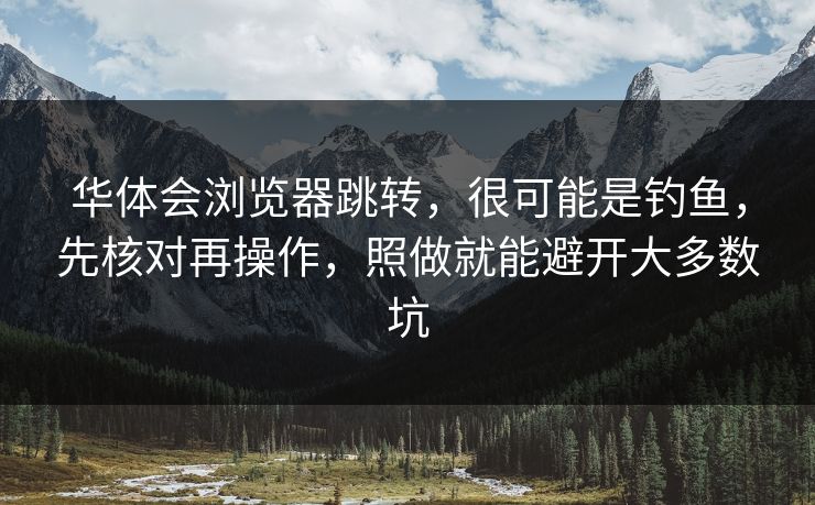 华体会浏览器跳转，很可能是钓鱼，先核对再操作，照做就能避开大多数坑