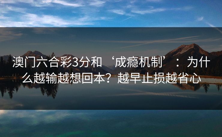 澳门六合彩3分和‘成瘾机制’：为什么越输越想回本？越早止损越省心