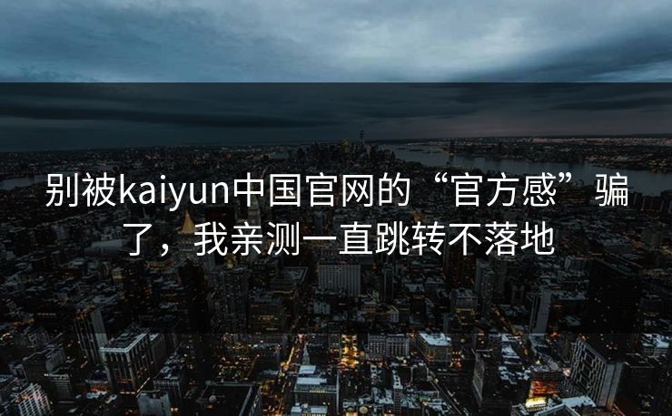 别被kaiyun中国官网的“官方感”骗了，我亲测一直跳转不落地
