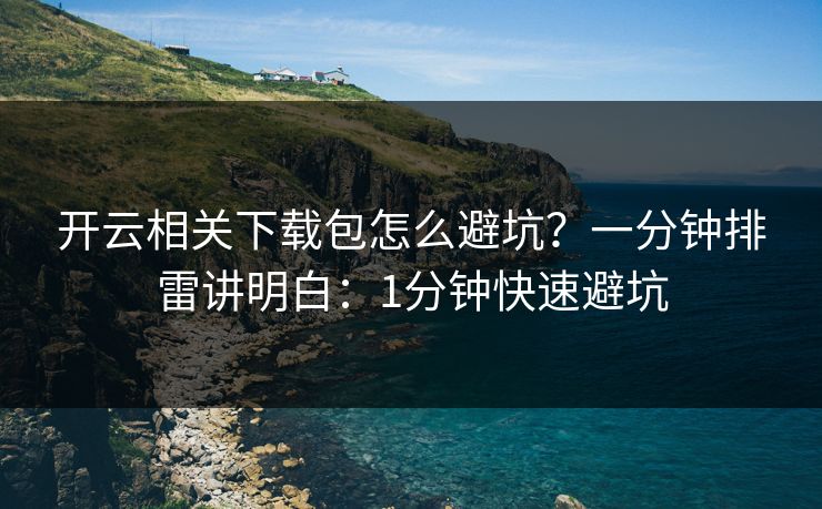 开云相关下载包怎么避坑？一分钟排雷讲明白：1分钟快速避坑