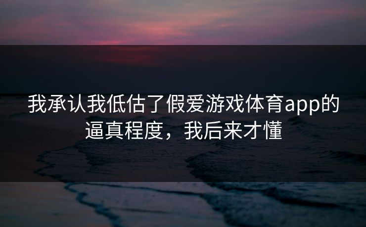 我承认我低估了假爱游戏体育app的逼真程度，我后来才懂