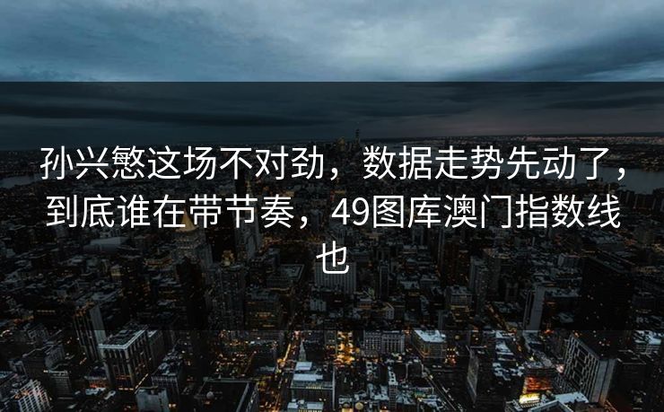孙兴慜这场不对劲，数据走势先动了，到底谁在带节奏，49图库澳门指数线也