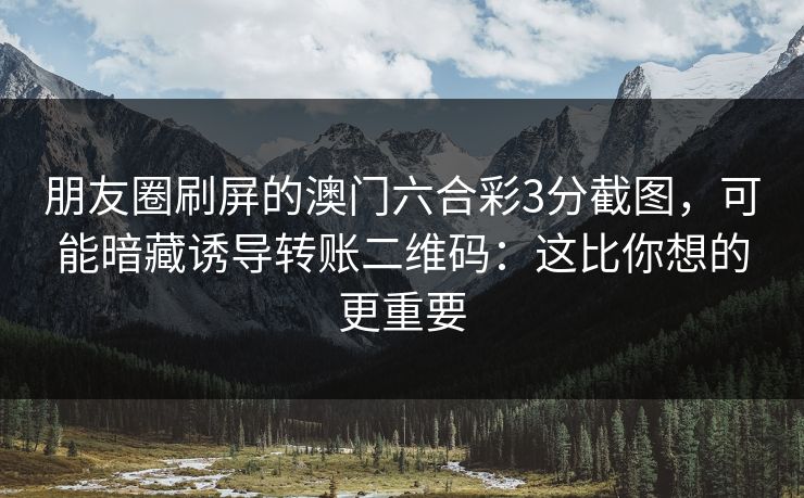 朋友圈刷屏的澳门六合彩3分截图,可能暗藏诱导转账二维码:这比你想的更重要 朋友圈刷屏的澳门六合彩3分截图,可能暗藏诱导转账二维码:这比你想的更重要
