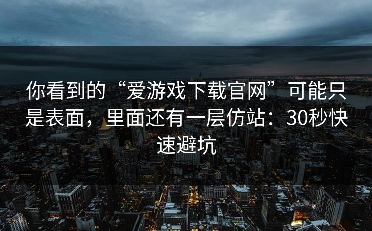 你看到的“爱游戏下载官网”可能只是表面，里面还有一层仿站：30秒快速避坑