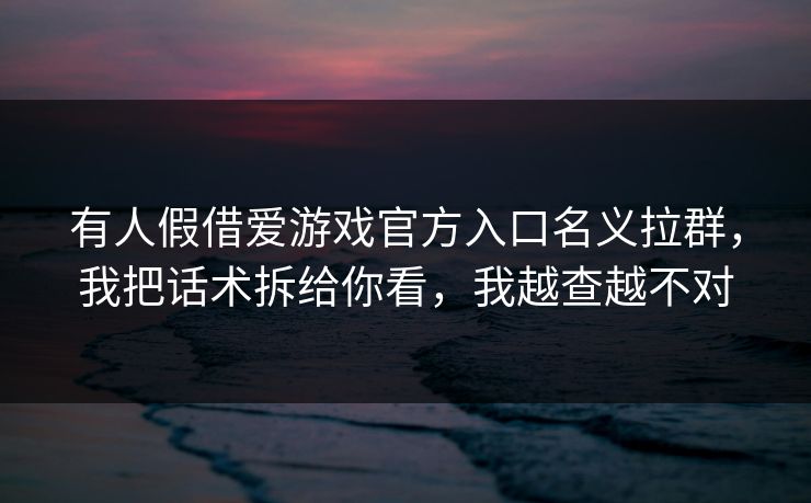 有人假借爱游戏官方入口名义拉群，我把话术拆给你看，我越查越不对