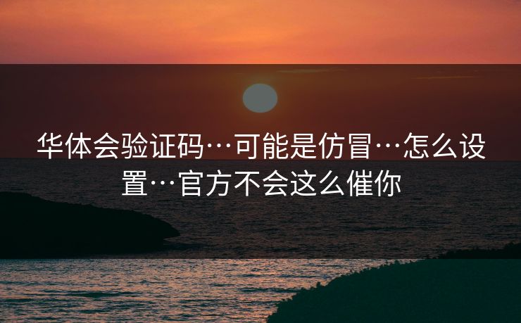 华体会验证码…可能是仿冒…怎么设置…官方不会这么催你