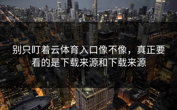 别只盯着云体育入口像不像，真正要看的是下载来源和下载来源