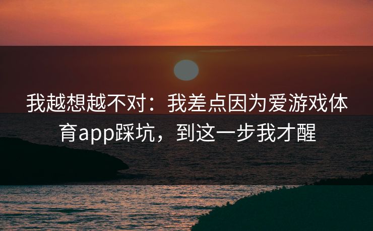 我越想越不对：我差点因为爱游戏体育app踩坑，到这一步我才醒