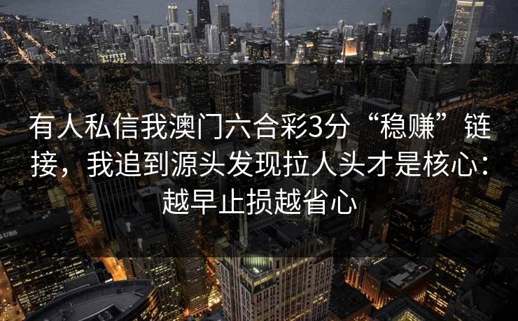 有人私信我澳门六合彩3分“稳赚”链接，我追到源头发现拉人头才是核心：越早止损越省心