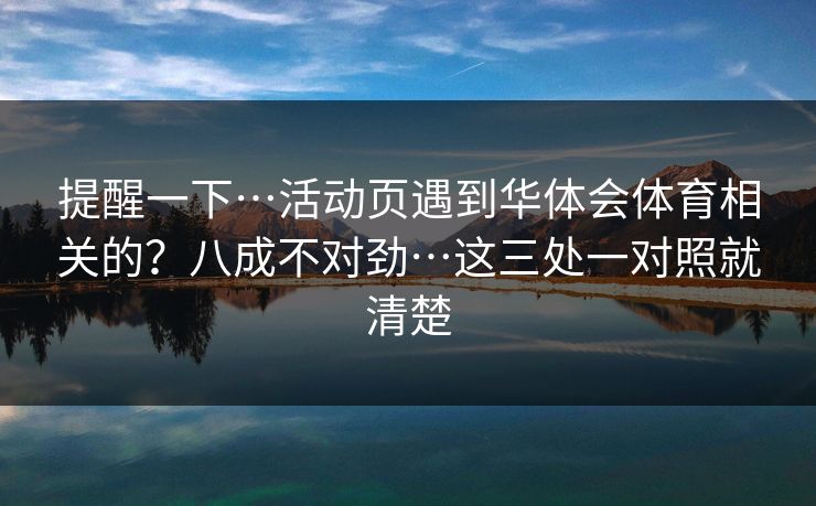 提醒一下…活动页遇到华体会体育相关的？八成不对劲…这三处一对照就清楚