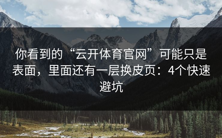 你看到的“云开体育官网”可能只是表面，里面还有一层换皮页：4个快速避坑