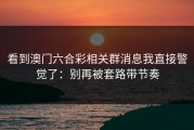 看到澳门六合彩相关群消息我直接警觉了：别再被套路带节奏