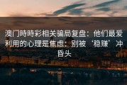 澳门時時彩相关骗局复盘：他们最爱利用的心理是焦虑：别被‘稳赚’冲昏头